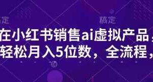 小红书销售ai虚拟产品，轻松月入5位数，全流程，超细节变现过程，完全无卡点-麦资源网