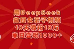 用DeepSeek做母女亲子视频，10天吸粉18万，单日变现多张-麦资源网