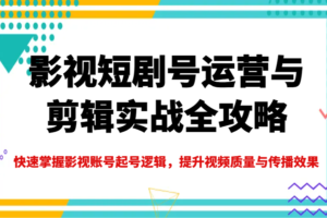 影视短剧号运营与剪辑实战全攻略，快速掌握影视账号起号逻辑，提升视频质量与传播效果-麦资源网