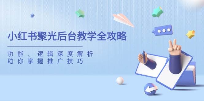 图片[1]-（14114期）小红书聚光后台教学全攻略，功能、逻辑深度解析，助你掌握推广技巧