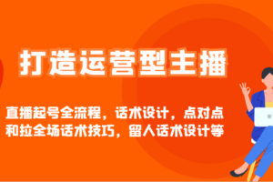 打造运营型主播直播起号全流程，话术设计，点对点和拉全场话术技巧，留人话术设计等-麦资源网