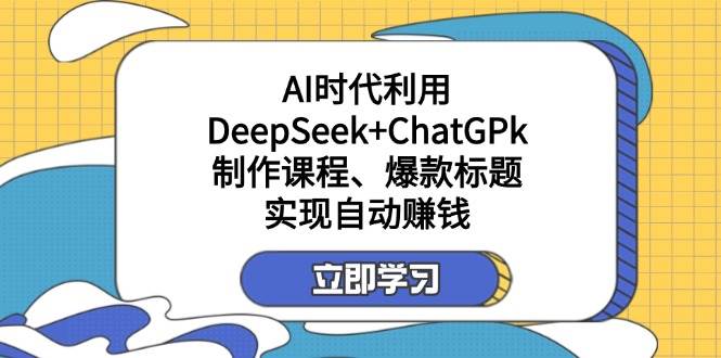 图片[1]-（14149期）某付费文：AI时代利用DeepSeek+ChatGPk制作课程、爆款标题，实现自动赚钱