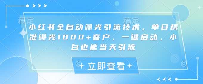 小红书全自动曝光引流技术，单日*曝光1000+客户，一键启动，小白也能当天引流【揭秘】
