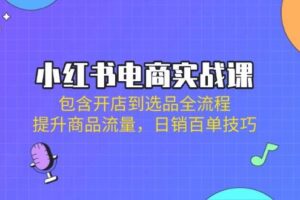 （14165期）小红书电商实战课：包含开店到选品全流程，提升商品流量，日销百单技巧-麦资源网
