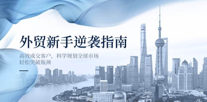 图片[1]-（14201期）外贸新手逆袭指南：高效成交客户，科学规划全球市场，轻松突破瓶颈