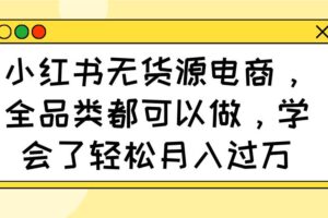 （14100期）小红书无货源电商，全品类都可以做，学会了轻松月入过万-麦资源网