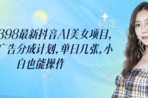 外面卖398最新抖音AI美女项目，撸抖音广告分成计划，单日几张，小白也能操作-麦资源网