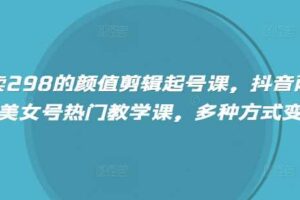 外面卖298的颜值剪辑起号课，抖音两百万粉美女号热门教学课，多种方式变现-麦资源网