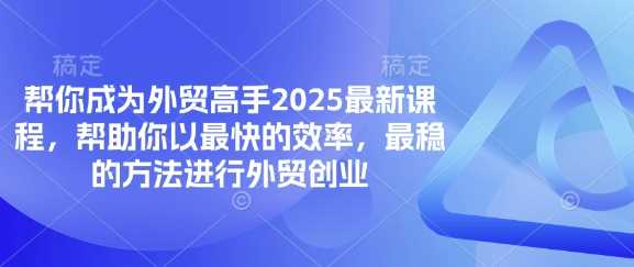 帮你成为外贸高手2025*课程，帮助你以最快的效率，最稳的方法进行外贸创业