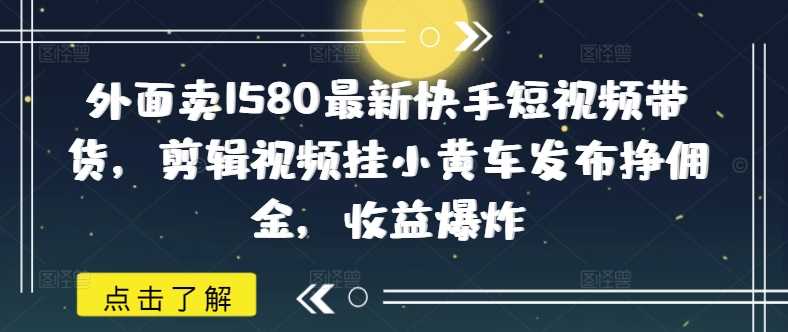 外面卖1580*快手短视频带货，剪辑视频挂小黄车发布挣佣金，收益*