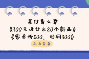 公众号付费文章：《300元设计出20个新品》+《客单价500，利润300》-麦资源网