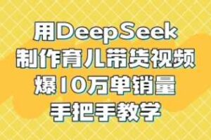 用DeepSeek制作育儿带货视频，爆10W单销量，手把手教学-麦资源网