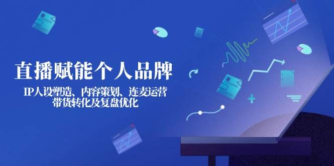 图片[1]-（14158期）直播赋能个人品牌：IP人设塑造、内容策划、连麦运营、带货转化及复盘优化