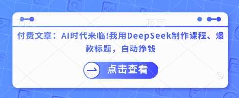 付费文章：AI时代来临！我用DeepSeek制作课程、*标题，自动挣钱
