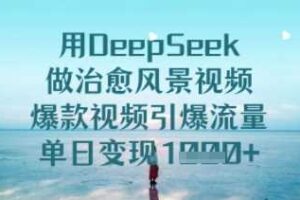 用DeepSeek做治愈风景视频，爆款视频引爆流量，单日变现多张-麦资源网