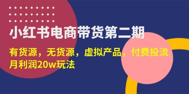 图片[1]-（14186期）小红书电商带货第二期，有货源，无货源，虚拟产品，付费投流，月利润20w