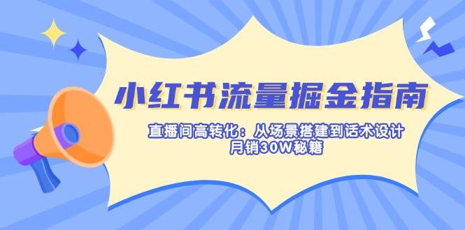 图片[1]-（14174期）小红书流量掘金指南：直播间高转化：从场景搭建到话术设计，月销30W秘籍