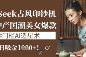 DeepSeek古风印钞机：10分钟产国潮美女爆款，单日吸金1k+，零门槛AI造星术-麦资源网