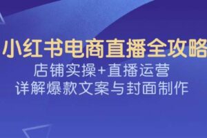 （14410期）小红书电商直播全攻略，店铺实操+直播运营，详解爆款文案与封面制作-麦资源网
