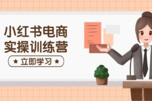 （14409期）小红书电商实操训练营：涵盖开店、选品、笔记制作等，助你快速上手-麦资源网