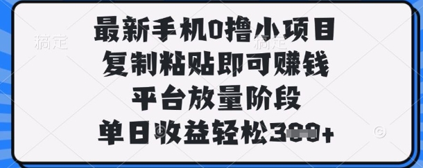*手机0撸小项目，复制粘贴即可挣钱，平台放量阶段，单日收益轻松3张+【揭秘】