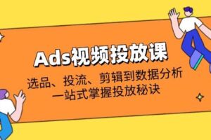 （14258期）Ads视频投放课全解析：选品、投流、剪辑到数据分析，一站式掌握投放秘诀-麦资源网