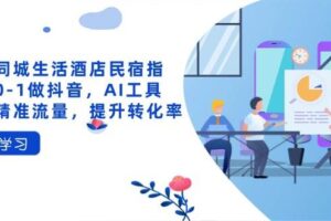 抖音同城生活酒店民宿指南，0-1做抖音，AI工具助力精准流量，提升转化率-麦资源网