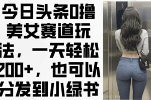 （14393期）今日头条0撸美女赛道玩法，一天轻松200+，也可以分发到小绿书-麦资源网