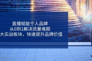 直播赋能个人品牌，从0到1解决流量难题，6大实战板块，快速提升品牌价值-麦资源网