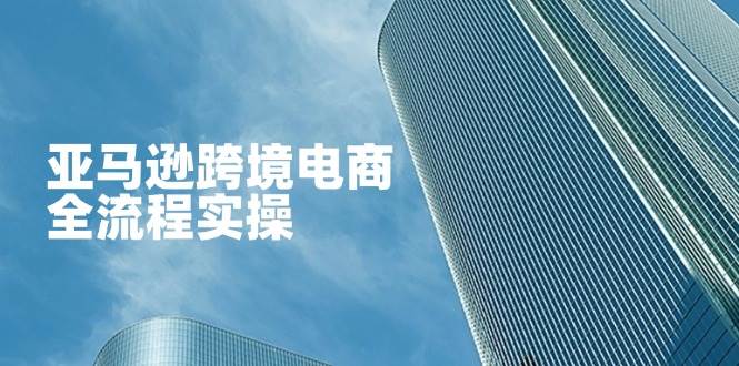 图片[1]-（14252期）亚马逊跨境电商全流程实操，教你从零开始，掌握店铺运营与广告技巧