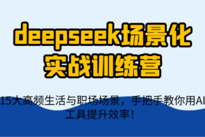 deepseek场景化实战训练营，15大高频生活与职场场景，手把手教你用AI工具提升效率！-麦资源网