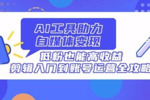 （14405期）AI工具助力自媒体变现，低粉也能高收益，剪辑入门到账号运营全攻略-麦资源网