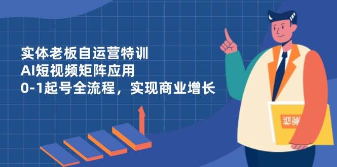 图片[1]-（14487期）实体老板自运营特训，AI短视频矩阵应用，0-1起号全流程，实现商业增长