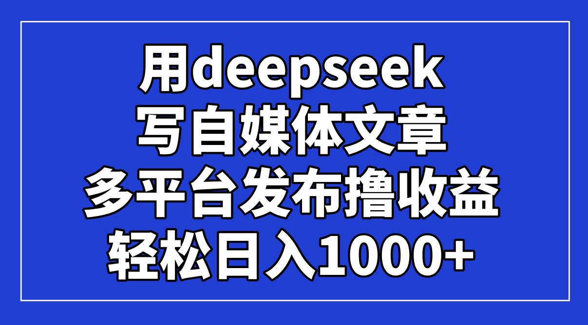 图片[1]-（14353期）用deepseek写自媒体文章，多平台发布撸收益，轻松日入1000+！