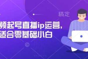 短视频起号直播ip运营,适合零基础小白-麦资源网