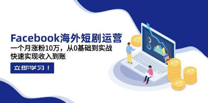 图片[1]-（14328期）Facebook海外短剧运营：一个月涨粉10万，从0基础到实战，快速实现收入到账