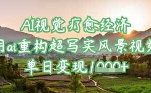 AI视觉疗愈经济：用ai重构超写实风景视频，单日变现多张-麦资源网