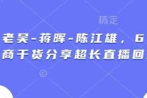 天诺老吴-蒋晖-陈江雄，6小时电商干货分享超长直播回放-麦资源网