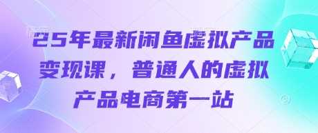 25年*闲鱼虚拟产品变现课，普通人的虚拟产品电商*站