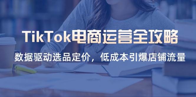 图片[1]-（14343期）TikTok电商运营全攻略，数据驱动选品定价，低成本引爆店铺流量
