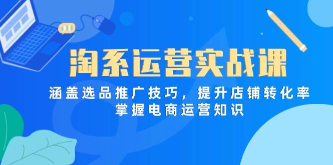 图片[1]-（14427期）淘系运营实战课，涵盖选品推广技巧，提升店铺转化率，掌握电商运营知识