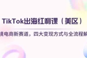 TikTok出海红利课（美区）跨境电商新赛道，四大变现方式与全流程解析-麦资源网
