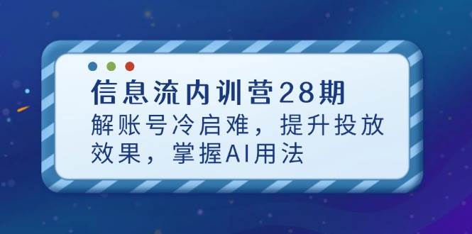 图片[1]-（14535期）信息流内训营28期，解账号冷启难，提升投放效果，掌握AI用法