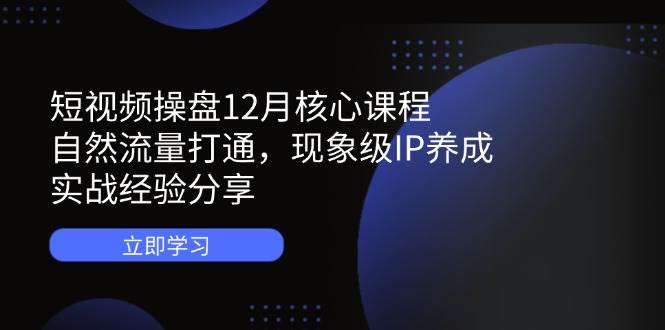 图片[1]-（14447期）短视频操盘12月核心课程：自然流量打通，现象级IP养成，实战经验分享
