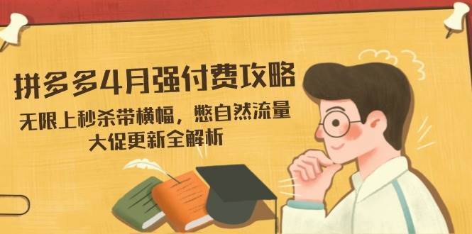 图片[1]-（14379期）拼多多4月强付费攻略，无限上秒杀带横幅，憋自然流量，大促更新全解析