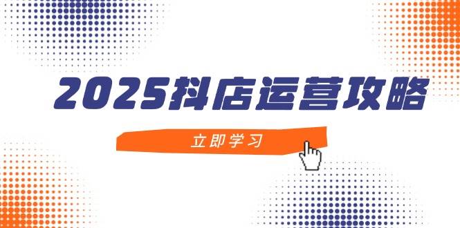 图片[1]-（14622期）2025抖店运营攻略，掌握抖店技巧，打造月销百万，新手入门到精通