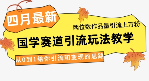 4月*，国学赛道引流玩法教学，两位数作品量引流上万粉，从0到1给你引流和变现的思路