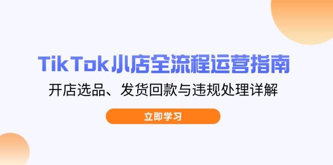 图片[1]-（14358期）TikTok小店全流程运营指南，开店选品、发货回款与违规处理详解