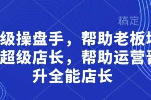 超级操盘手,帮助老板培养超级店长,帮助运营晋升全能店长-麦资源网