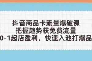 抖音商品卡流量爆破课：把握趋势获免费流量，0-1起店盈利，快速入池打爆品-麦资源网